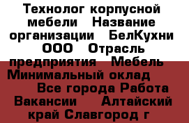 Технолог корпусной мебели › Название организации ­ БелКухни, ООО › Отрасль предприятия ­ Мебель › Минимальный оклад ­ 45 000 - Все города Работа » Вакансии   . Алтайский край,Славгород г.